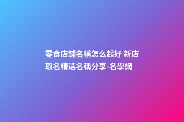 零食店鋪名稱怎么起好 新店取名精選名稱分享-名學網-第1張-店鋪起名-玄機派